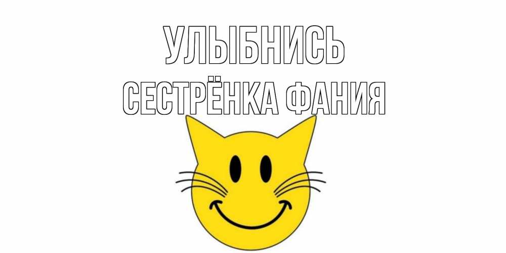 Открытка на каждый день с именем, Сестрёнка-Фания Улыбнись кот, улыбка Прикольная открытка с пожеланием онлайн скачать бесплатно 