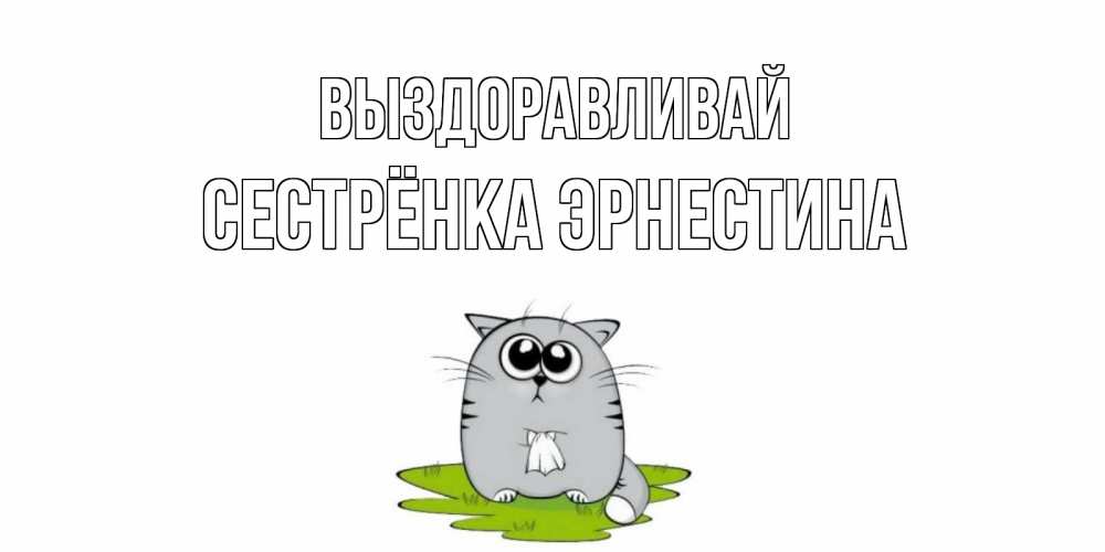 Открытка на каждый день с именем, Сестрёнка-Эрнестина Выздоравливай кот и открытки про выздоровление Прикольная открытка с пожеланием онлайн скачать бесплатно 