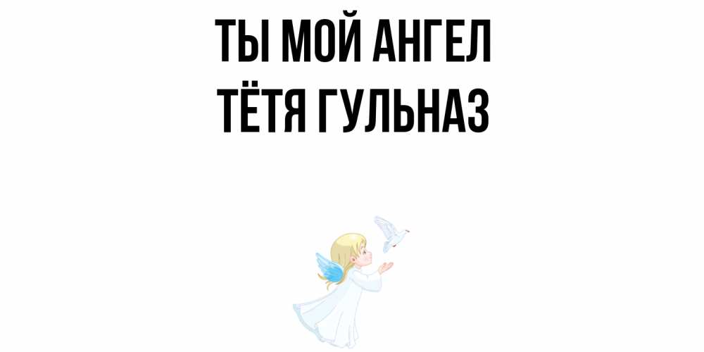 Открытка на каждый день с именем, Тётя-Гульназ Ты мой ангел ангел, голубь Прикольная открытка с пожеланием онлайн скачать бесплатно 