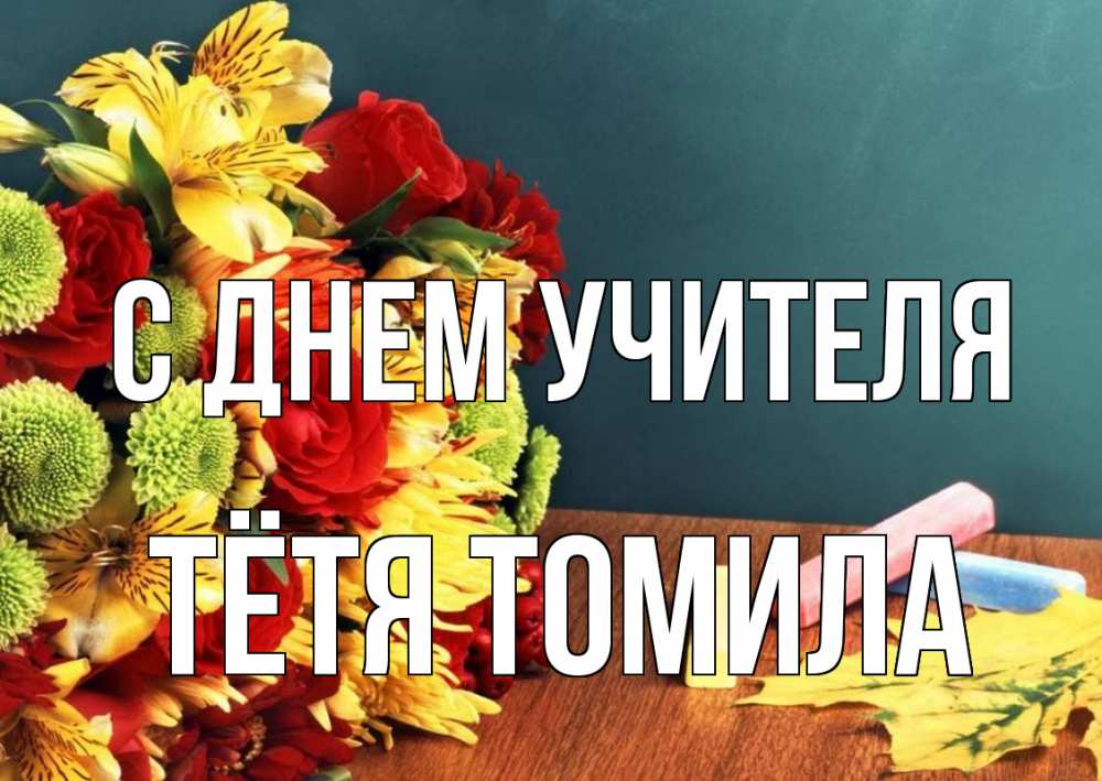 Открытка на каждый день с именем, Тётя-Томила С днем учителя цветы, мел Прикольная открытка с пожеланием онлайн скачать бесплатно 