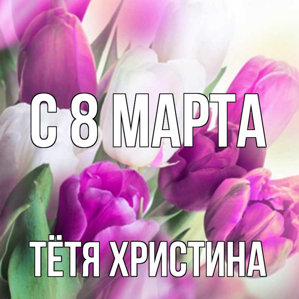 Открытка на каждый день с именем, Тётя-Христина С 8 МАРТА весна 1 Прикольная открытка с пожеланием онлайн скачать бесплатно 