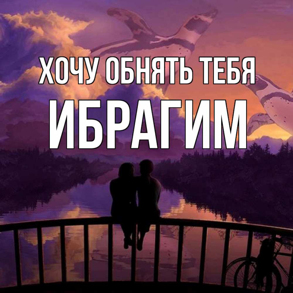 Открытка на каждый день с именем, Ибрагим Хочу обнять тебя парочка сидит на мосте или на набережной Прикольная открытка с пожеланием онлайн скачать бесплатно 
