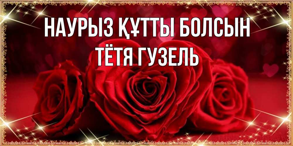 Открытка на каждый день с именем, Тётя-Гузель Наурыз құтты болсын три красные розы Прикольная открытка с пожеланием онлайн скачать бесплатно 