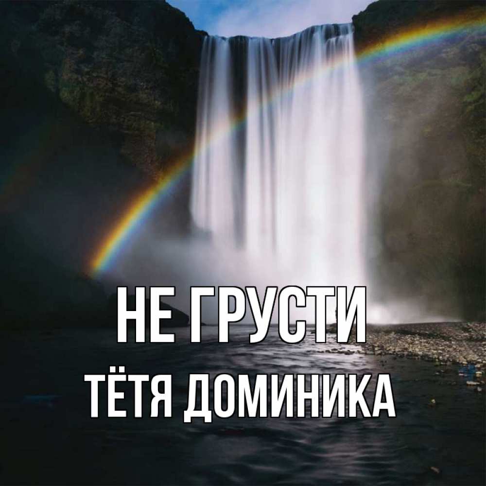 Открытка на каждый день с именем, Тётя-Доминика Не грусти речка и  огромный водопад Прикольная открытка с пожеланием онлайн скачать бесплатно 