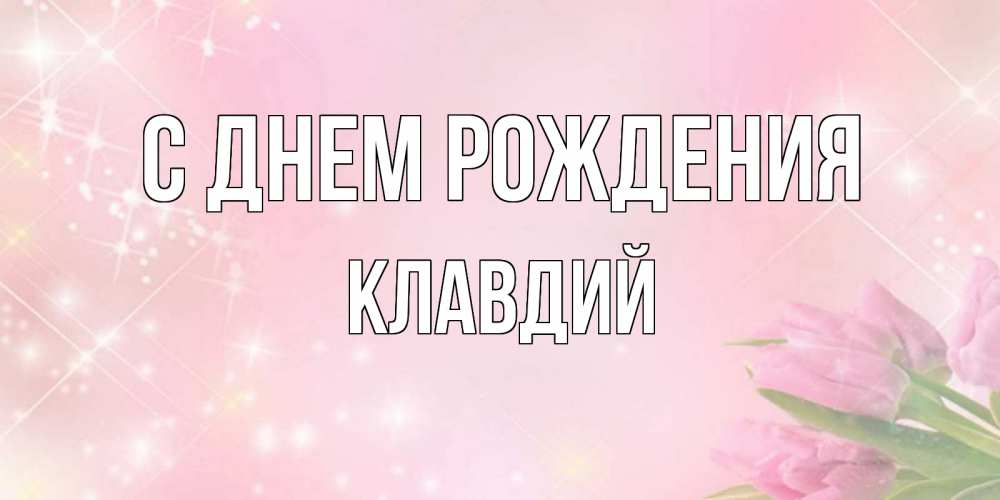 Открытка на каждый день с именем, Клавдий С днем рождения открытки в нежных цветах Прикольная открытка с пожеланием онлайн скачать бесплатно 