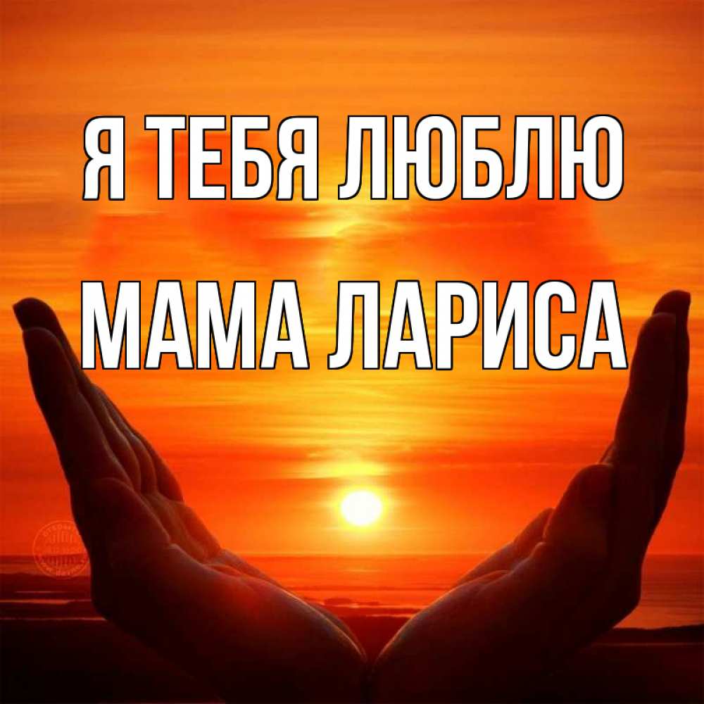 Открытка на каждый день с именем, Мама-Лариса Я тебя люблю в руках Прикольная открытка с пожеланием онлайн скачать бесплатно 