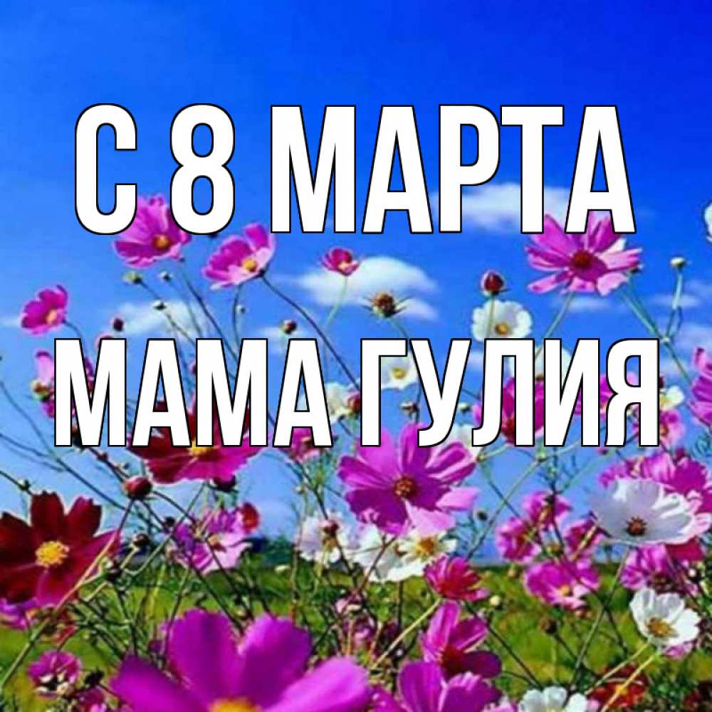 Открытка на каждый день с именем, Мама-Гулия С 8 марта цветы Прикольная открытка с пожеланием онлайн скачать бесплатно 