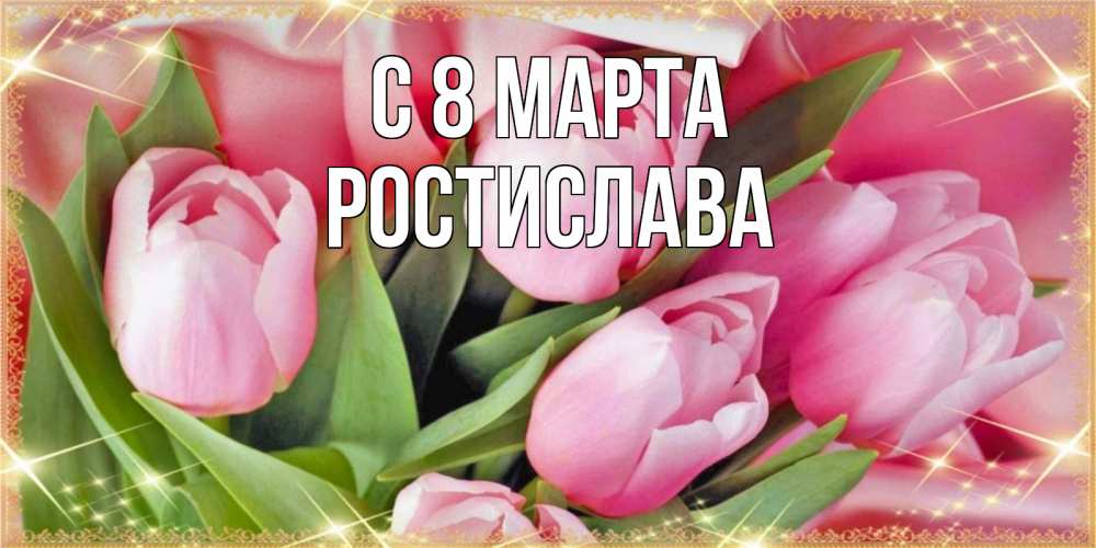 Открытка на каждый день с именем, Ростислава С 8 марта красивые открытки на 8 марта для милых дам Прикольная открытка с пожеланием онлайн скачать бесплатно 