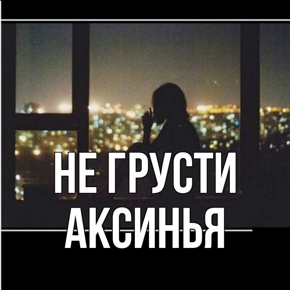 Открытка на каждый день с именем, Аксинья Не грусти смотрит на ночной город Прикольная открытка с пожеланием онлайн скачать бесплатно 