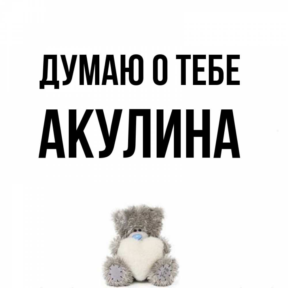 Открытка на каждый день с именем, Акулина Думаю о тебе тедди с сердечком для любимой Прикольная открытка с пожеланием онлайн скачать бесплатно 