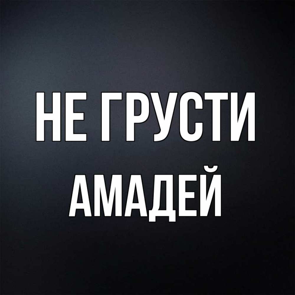 Открытка на каждый день с именем, Амадей Не грусти Градиент серый Прикольная открытка с пожеланием онлайн скачать бесплатно 