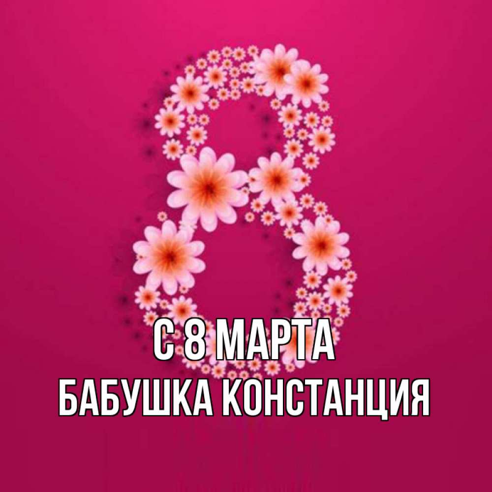 Открытка на каждый день с именем, Бабушка-Констанция С 8 МАРТА цветы в виде цифры восемь Прикольная открытка с пожеланием онлайн скачать бесплатно 