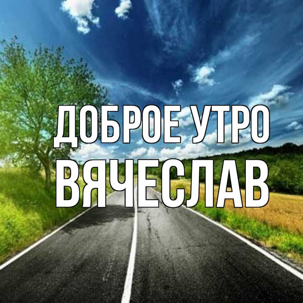 Открытка на каждый день с именем, Вячеслав Доброе утро дорога и небо Прикольная открытка с пожеланием онлайн скачать бесплатно 