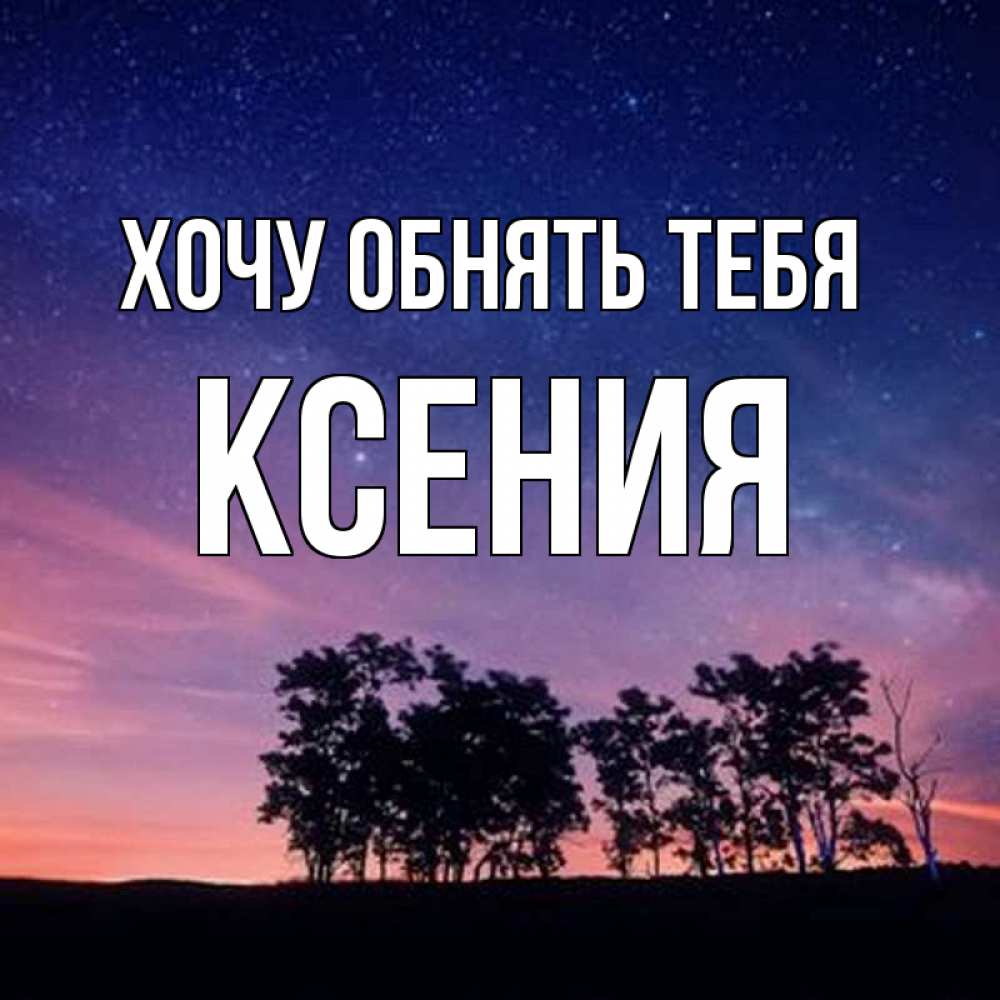 Открытка на каждый день с именем, Ксения Хочу обнять тебя силуэты деревьев Прикольная открытка с пожеланием онлайн скачать бесплатно 
