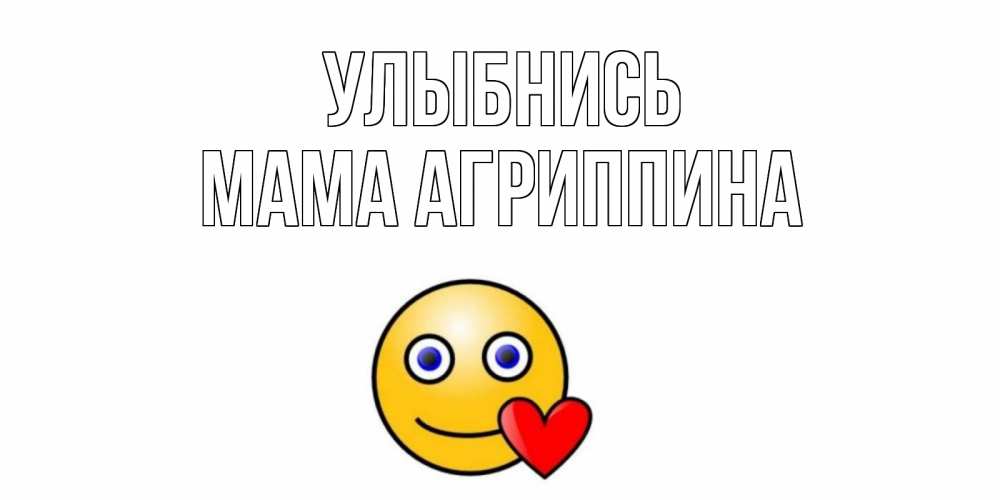 Открытка на каждый день с именем, Мама-Агриппина Улыбнись смайл,сердце Прикольная открытка с пожеланием онлайн скачать бесплатно 