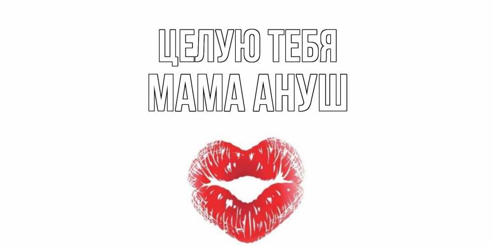 Открытка на каждый день с именем, Мама-Ануш Целую тебя поцелуй Прикольная открытка с пожеланием онлайн скачать бесплатно 