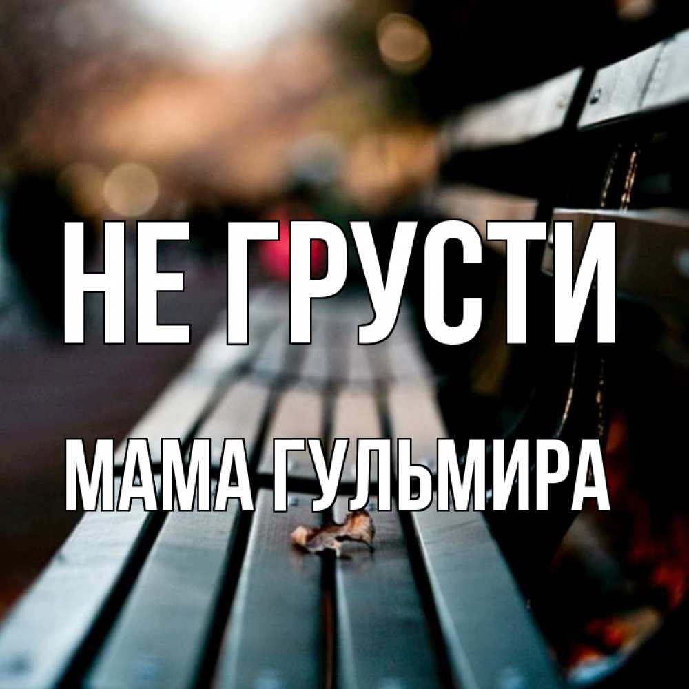 Открытка на каждый день с именем, Мама-Гульмира Не грусти размытый фон Прикольная открытка с пожеланием онлайн скачать бесплатно 