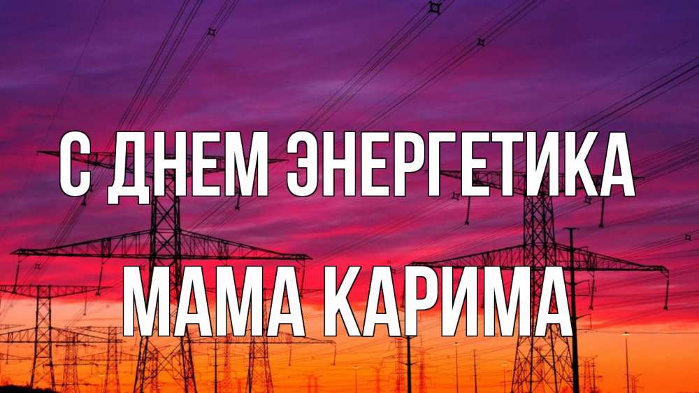 Открытка на каждый день с именем, Мама-Карима С днем энергетика энергия электричество закат Прикольная открытка с пожеланием онлайн скачать бесплатно 
