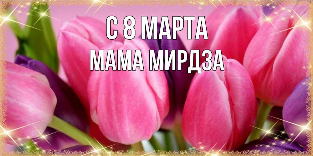 Открытка на каждый день с именем, Мама-Мирдза С 8 МАРТА тюльпаны для женщины на международный женский день Прикольная открытка с пожеланием онлайн скачать бесплатно 