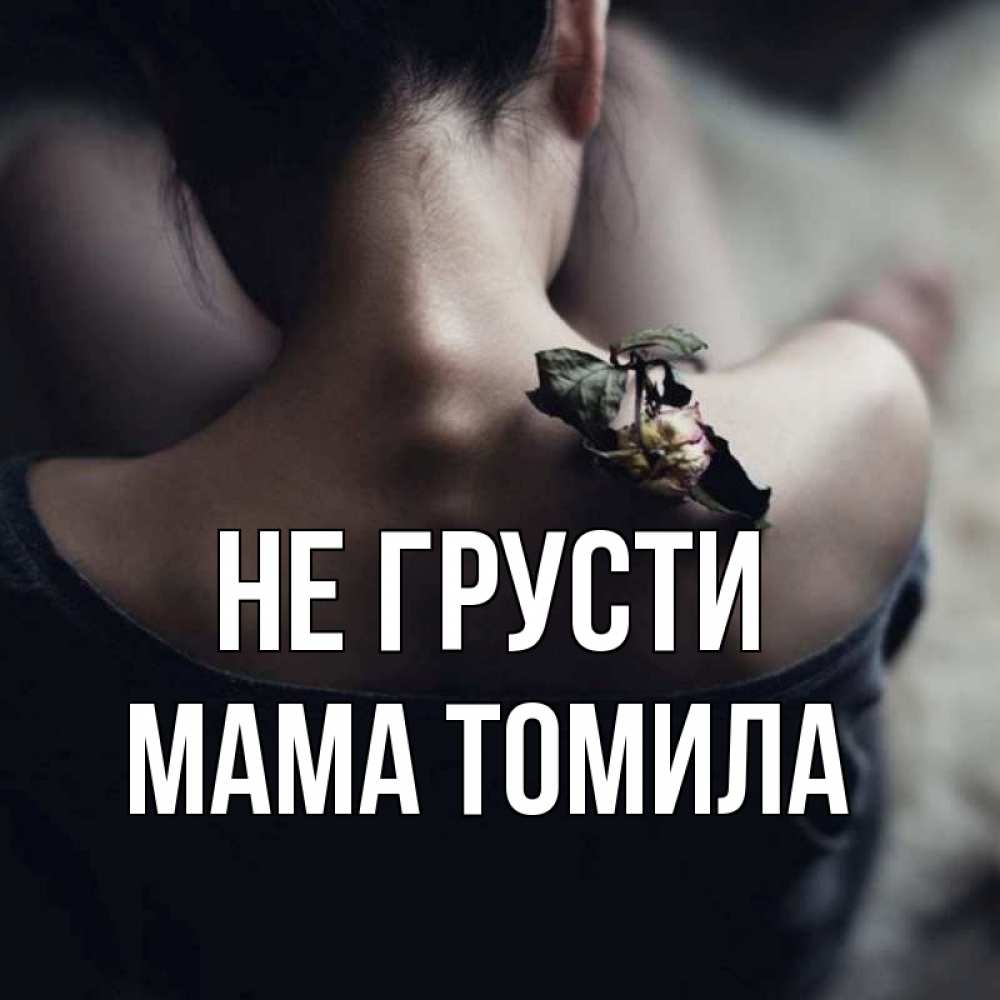 Открытка на каждый день с именем, Мама-Томила Не грусти девушка со спины Прикольная открытка с пожеланием онлайн скачать бесплатно 