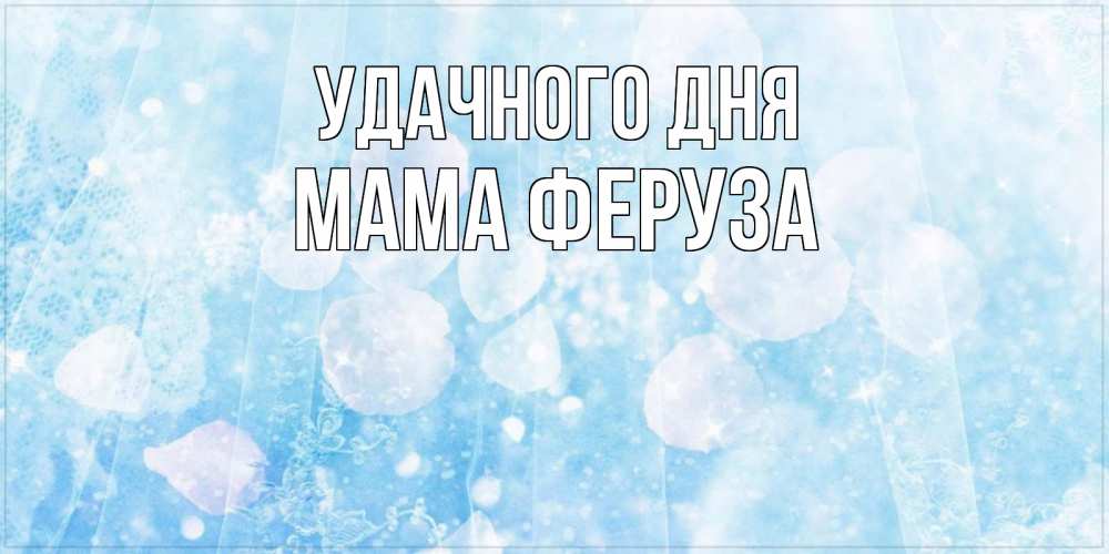 Открытка на каждый день с именем, Мама-Феруза Удачного дня зимняя тема Прикольная открытка с пожеланием онлайн скачать бесплатно 