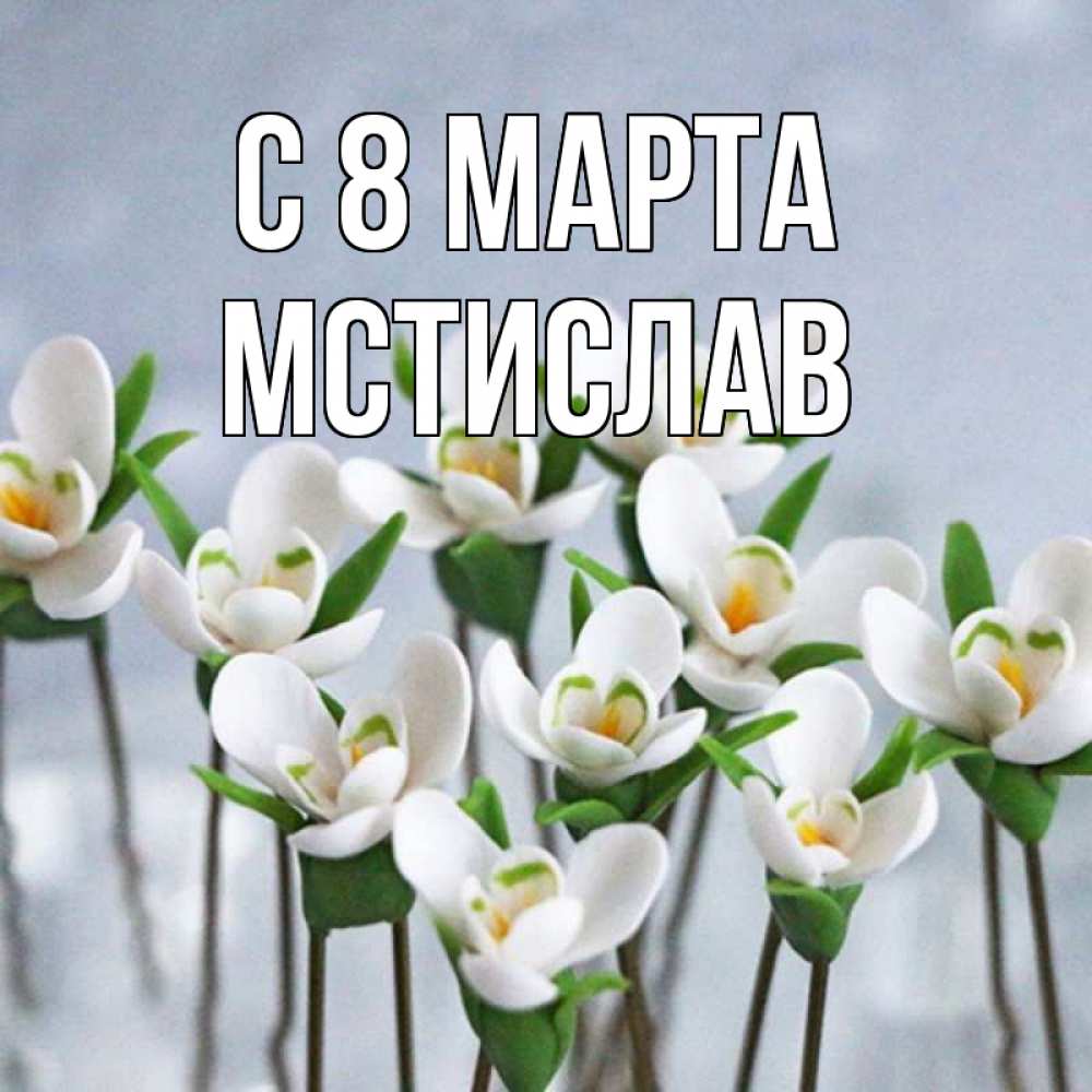 Открытка на каждый день с именем, Мстислав С 8 МАРТА весенние цветы Прикольная открытка с пожеланием онлайн скачать бесплатно 