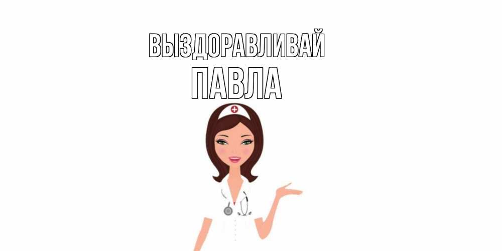 Открытка на каждый день с именем, Павла Выздоравливай не болей с медсестрой Прикольная открытка с пожеланием онлайн скачать бесплатно 