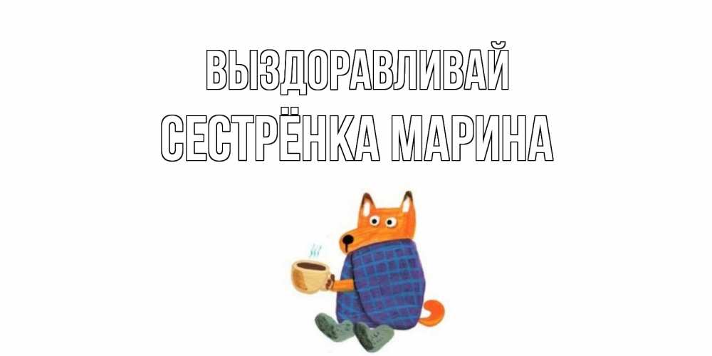 Открытка на каждый день с именем, Сестрёнка-Марина Выздоравливай выздоравливайте для родных Прикольная открытка с пожеланием онлайн скачать бесплатно 