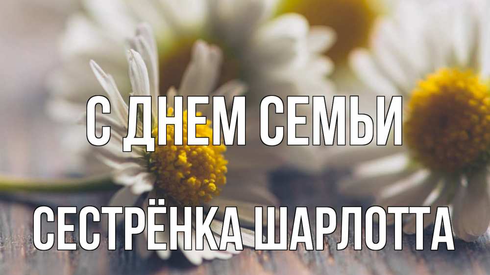 Открытка на каждый день с именем, Сестрёнка-Шарлотта С днем семьи с днем семьи Прикольная открытка с пожеланием онлайн скачать бесплатно 
