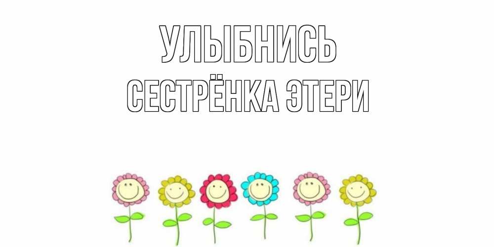 Открытка на каждый день с именем, Сестрёнка-Этери Улыбнись улыбка, цветы Прикольная открытка с пожеланием онлайн скачать бесплатно 