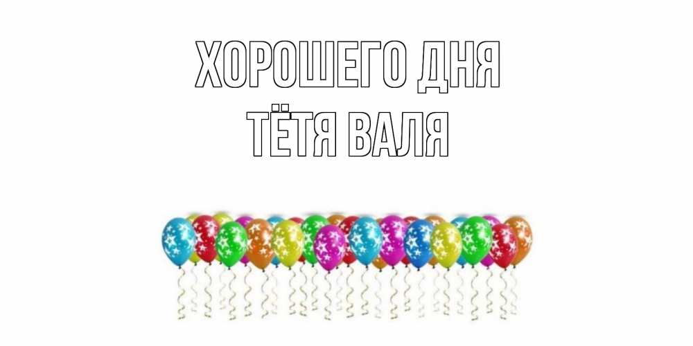 Открытка на каждый день с именем, Тётя-Валя Хорошего дня прекрасного дня Прикольная открытка с пожеланием онлайн скачать бесплатно 
