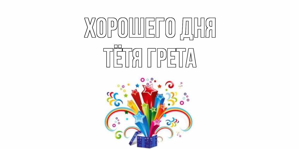 Открытка на каждый день с именем, Тётя-Грета Хорошего дня праздник Прикольная открытка с пожеланием онлайн скачать бесплатно 