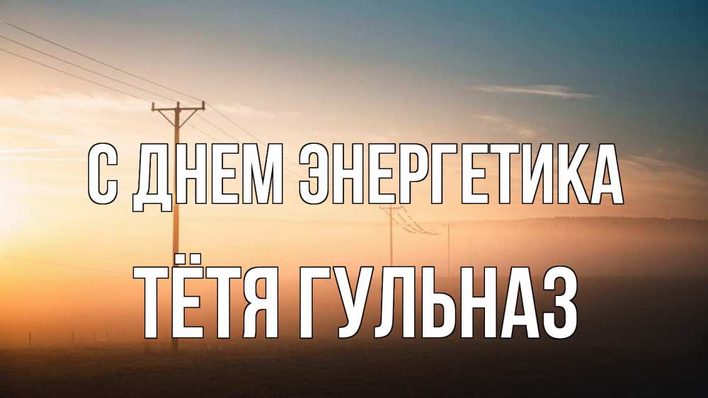 Открытка на каждый день с именем, Тётя-Гульназ С днем энергетика дымка столбы провода Прикольная открытка с пожеланием онлайн скачать бесплатно 