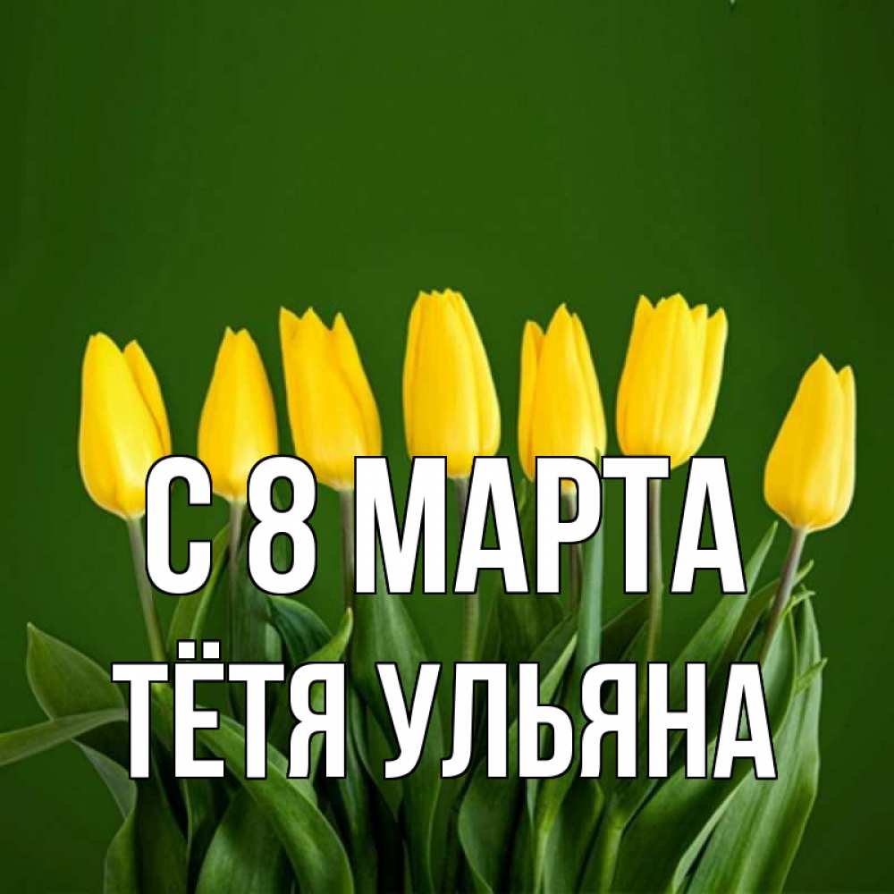 Открытка на каждый день с именем, Тётя-Ульяна С 8 МАРТА желтого цвета 3 Прикольная открытка с пожеланием онлайн скачать бесплатно 