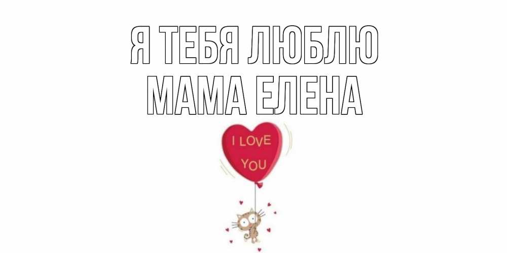 Открытка на каждый день с именем, Мама-Елена Я тебя люблю кот, сердце Прикольная открытка с пожеланием онлайн скачать бесплатно 