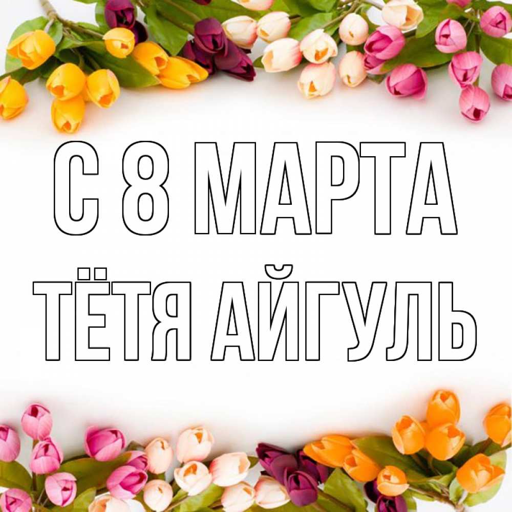Открытка на каждый день с именем, Тётя-Айгуль С 8 марта весна март Прикольная открытка с пожеланием онлайн скачать бесплатно 