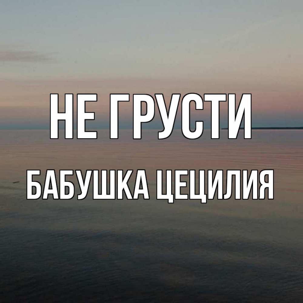 Открытка на каждый день с именем, Бабушка-Цецилия Не грусти водная гладь Прикольная открытка с пожеланием онлайн скачать бесплатно 