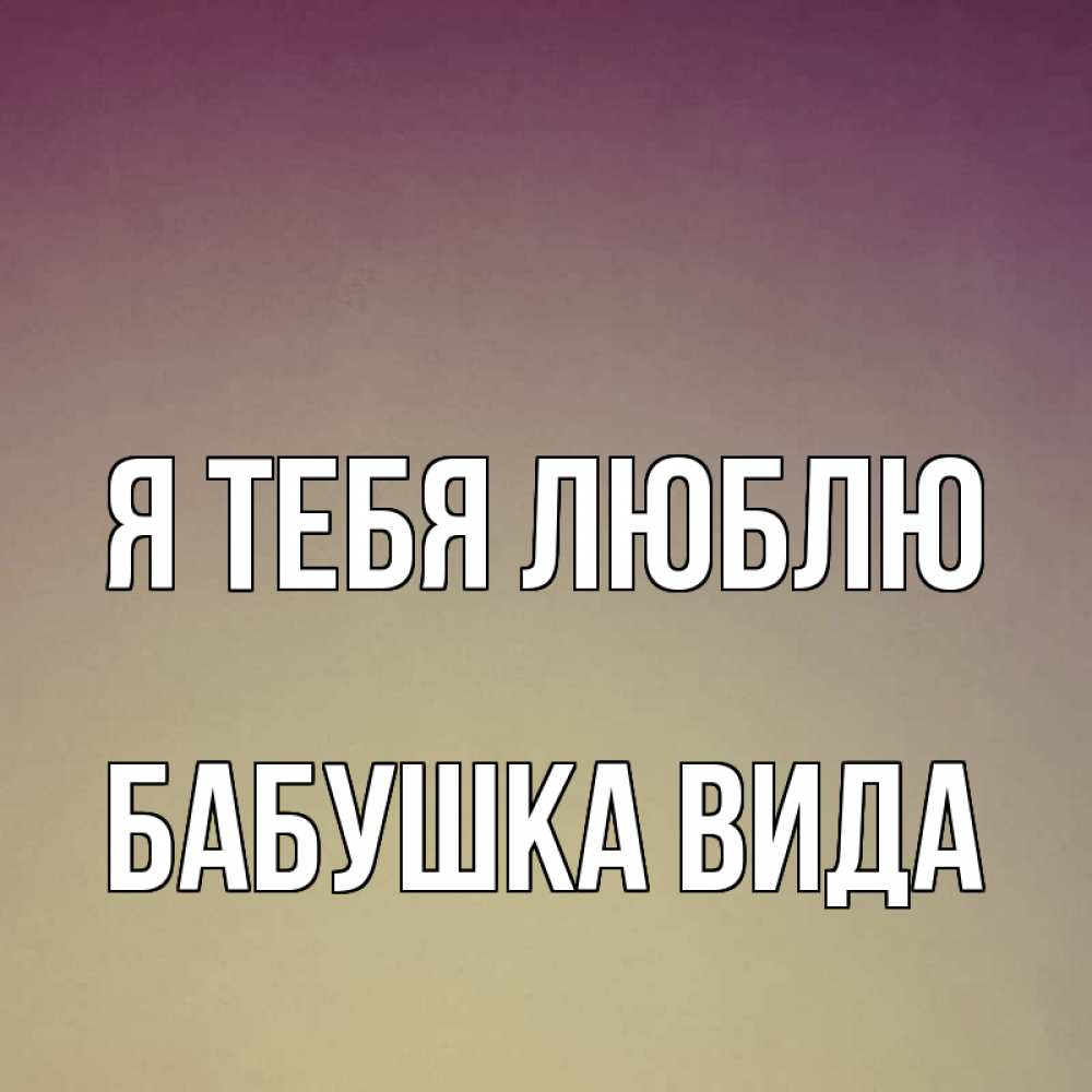 Открытка на каждый день с именем, Бабушка-Вида Я тебя люблю для любимой Прикольная открытка с пожеланием онлайн скачать бесплатно 