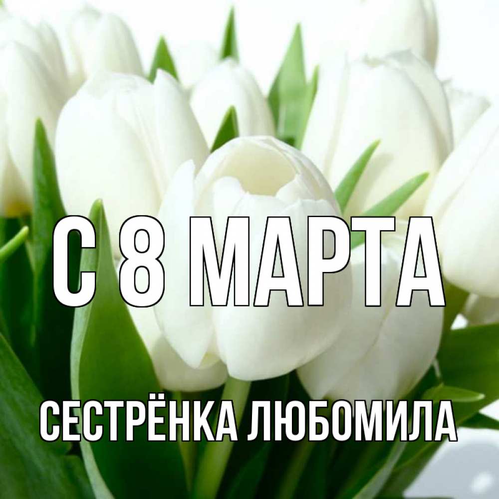 Открытка на каждый день с именем, Сестрёнка-Любомила С 8 МАРТА цветы Прикольная открытка с пожеланием онлайн скачать бесплатно 