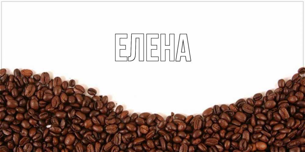 Открытка на каждый день с именем, Елена Главная текст на белом фоне и снизу кофейные зерна Прикольная открытка с пожеланием онлайн скачать бесплатно 