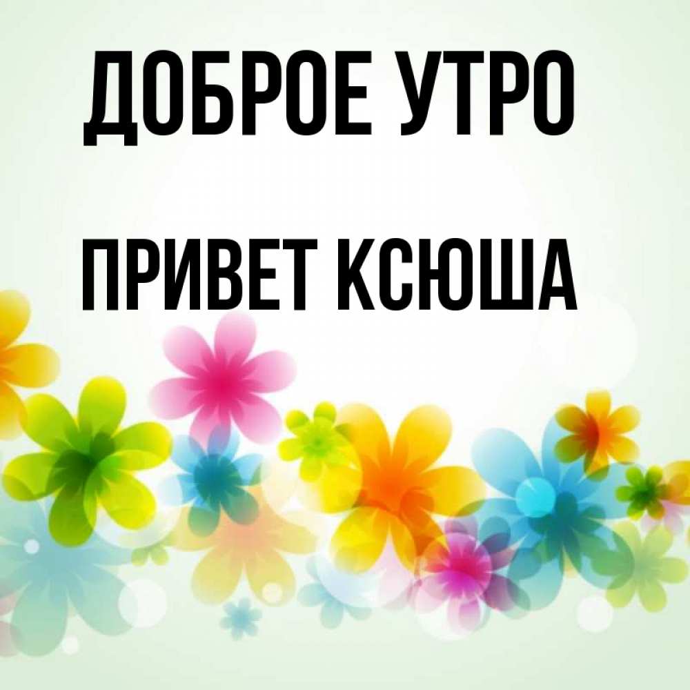 Ксюша добрая. Привет Ксюша. Привет Ксюша картинки. Ксюшенька привет. С добрым утром Ксюша открытки.