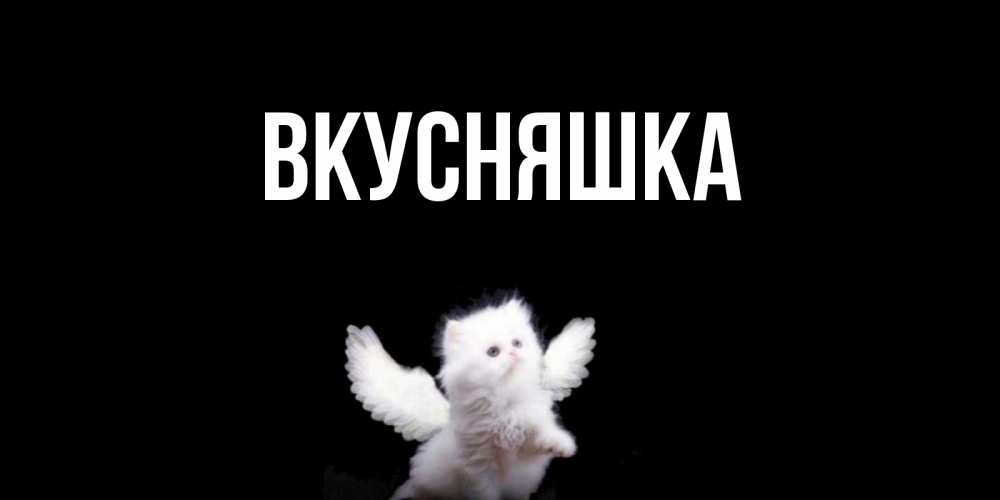 Открытка на каждый день с именем, Вкусняшка Главная Кот ангел Прикольная открытка с пожеланием онлайн скачать бесплатно 