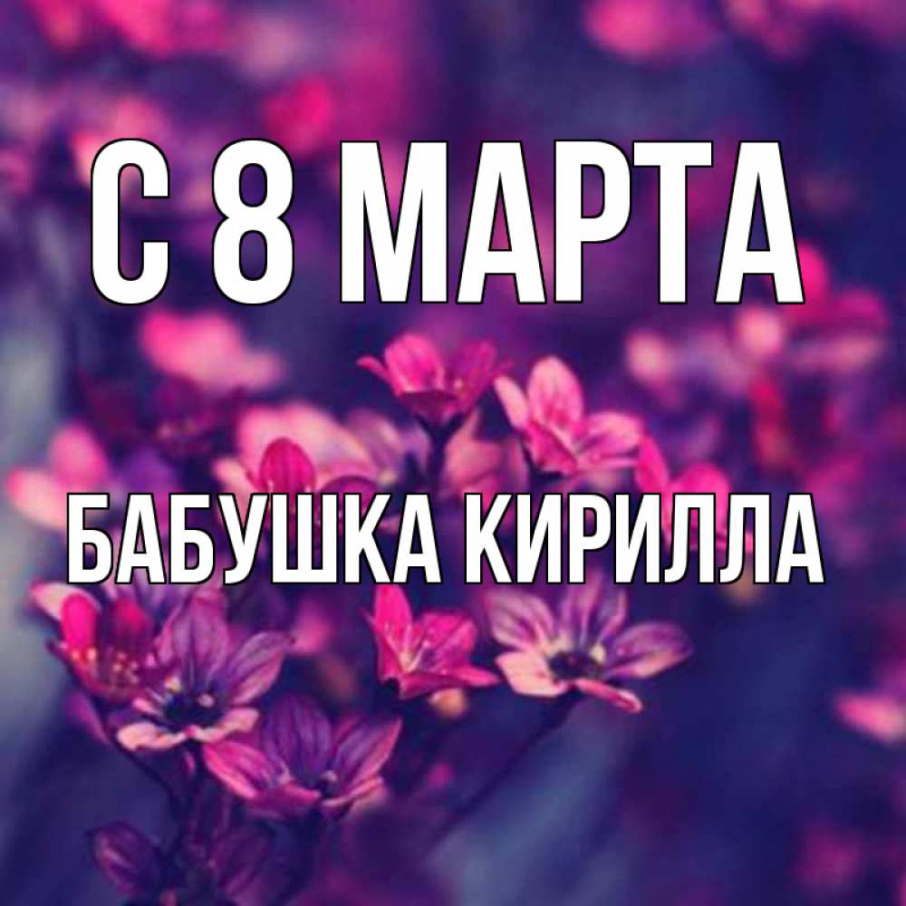 Открытка на каждый день с именем, Бабушка-Кирилла С 8 МАРТА небольшие цветы 1 Прикольная открытка с пожеланием онлайн скачать бесплатно 