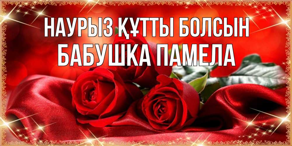 Открытка на каждый день с именем, Бабушка-Памела Наурыз құтты болсын открытка красного цвета с розами на наурыз Прикольная открытка с пожеланием онлайн скачать бесплатно 