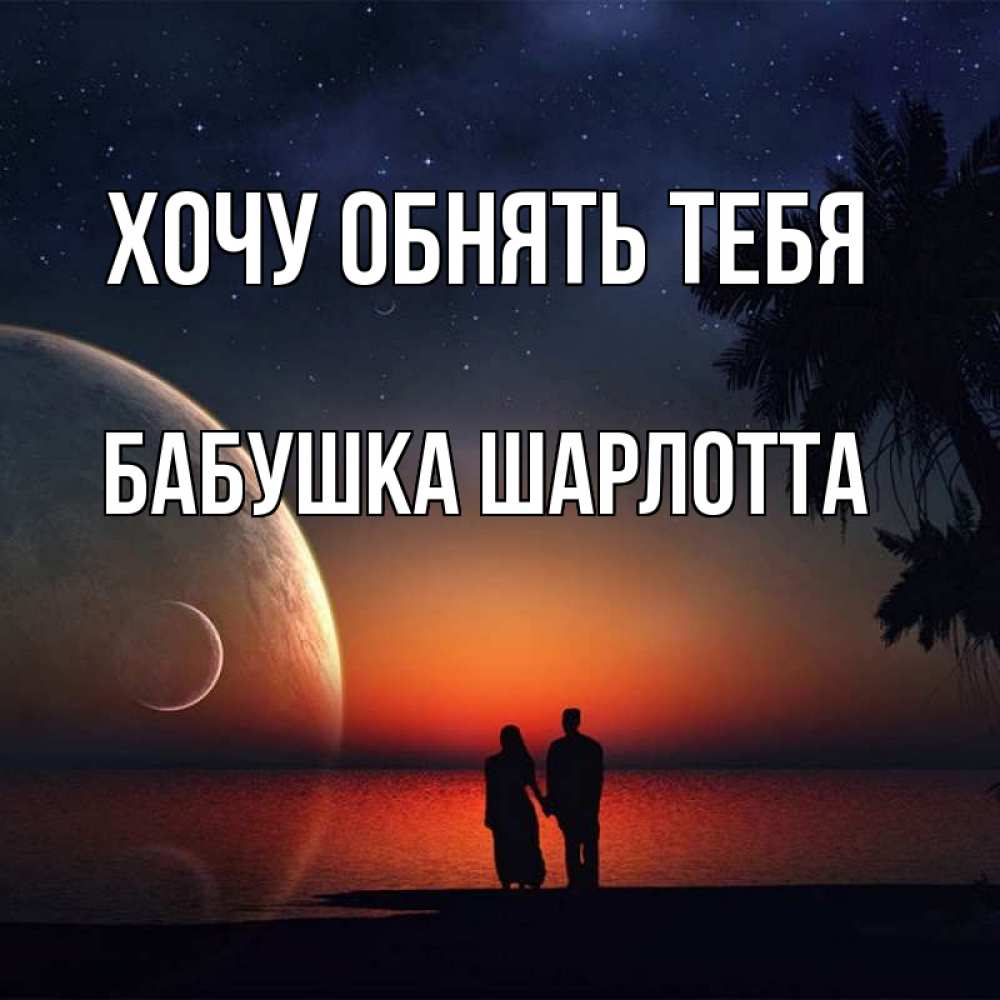 Открытка на каждый день с именем, Бабушка-Шарлотта Хочу обнять тебя восход спутников Прикольная открытка с пожеланием онлайн скачать бесплатно 