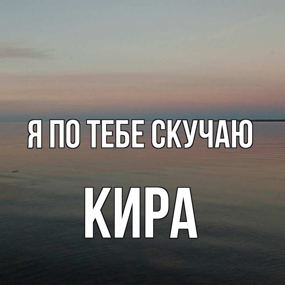 Открытка на каждый день с именем, Кира Я по тебе скучаю пусто Прикольная открытка с пожеланием онлайн скачать бесплатно 