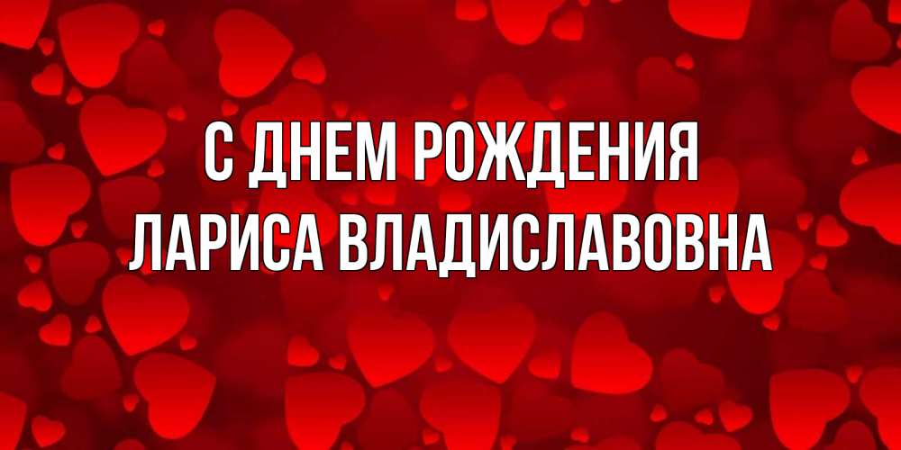 Открытка на каждый день с именем, Лариса-Владиславовна С днем рождения прекрасные сердечки на открытке с красным фоном Прикольная открытка с пожеланием онлайн скачать бесплатно 