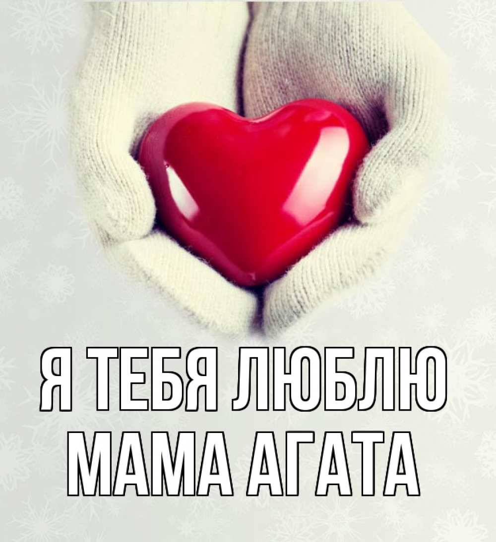 Открытка на каждый день с именем, Мама-Агата Я тебя люблю сердечко в руках, варежки Прикольная открытка с пожеланием онлайн скачать бесплатно 