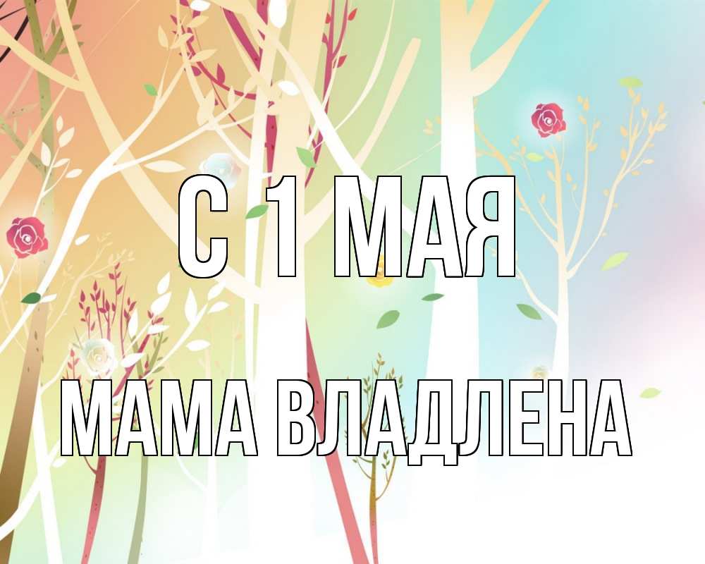 Открытка на каждый день с именем, Мама-Владлена С 1 мая С 1 мая 1 Прикольная открытка с пожеланием онлайн скачать бесплатно 
