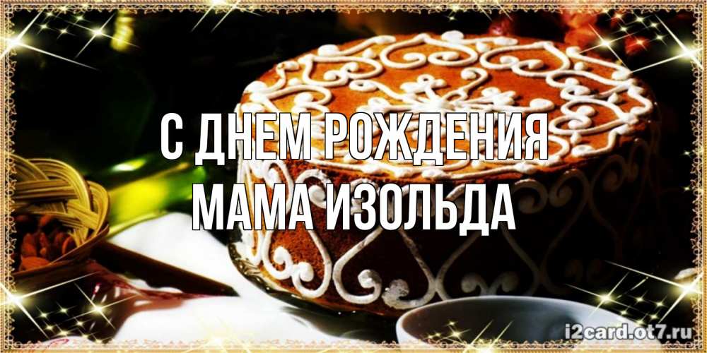 Открытка на каждый день с именем, Мама-Изольда С днем рождения открытка с тортом на день рождения Прикольная открытка с пожеланием онлайн скачать бесплатно 